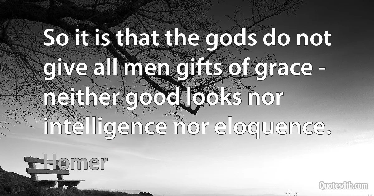 So it is that the gods do not give all men gifts of grace - neither good looks nor intelligence nor eloquence. (Homer)