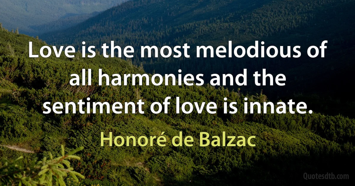 Love is the most melodious of all harmonies and the sentiment of love is innate. (Honoré de Balzac)