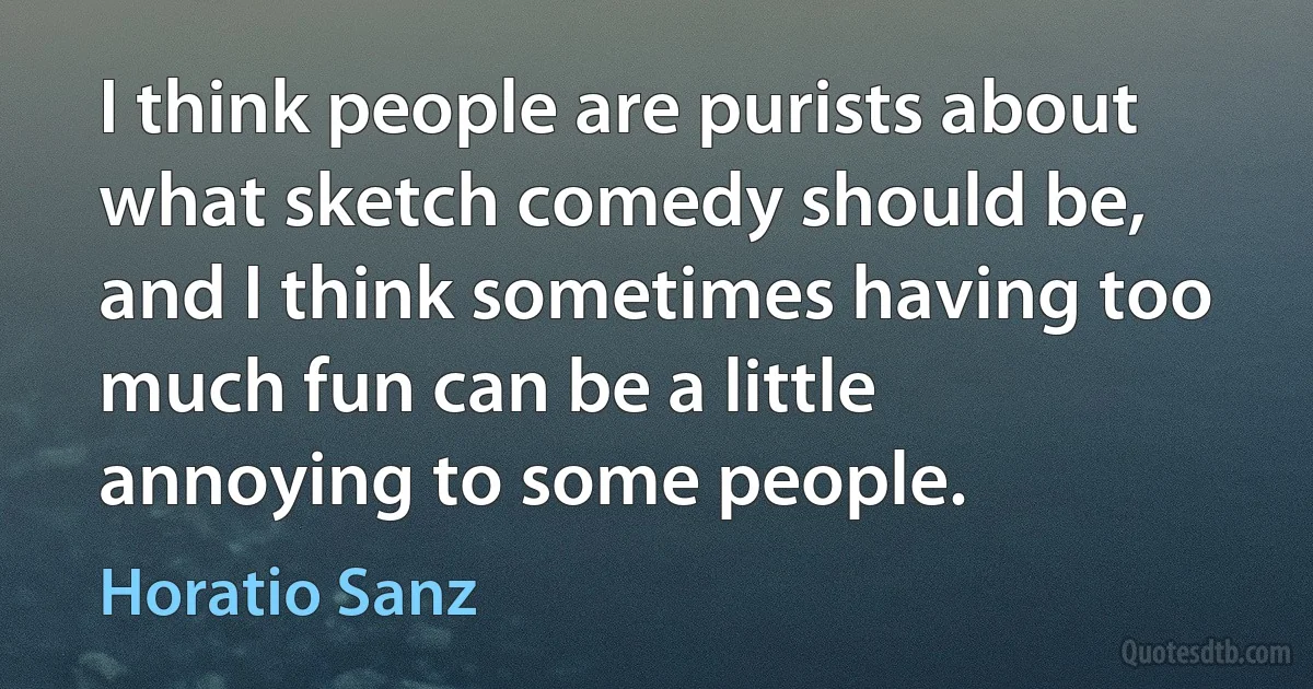 I think people are purists about what sketch comedy should be, and I think sometimes having too much fun can be a little annoying to some people. (Horatio Sanz)