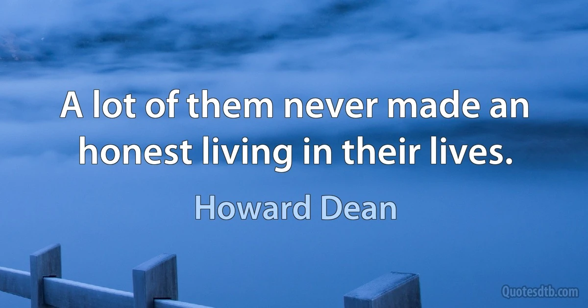 A lot of them never made an honest living in their lives. (Howard Dean)