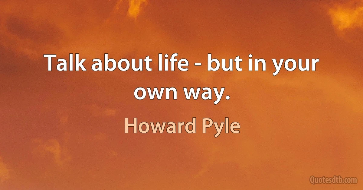 Talk about life - but in your own way. (Howard Pyle)