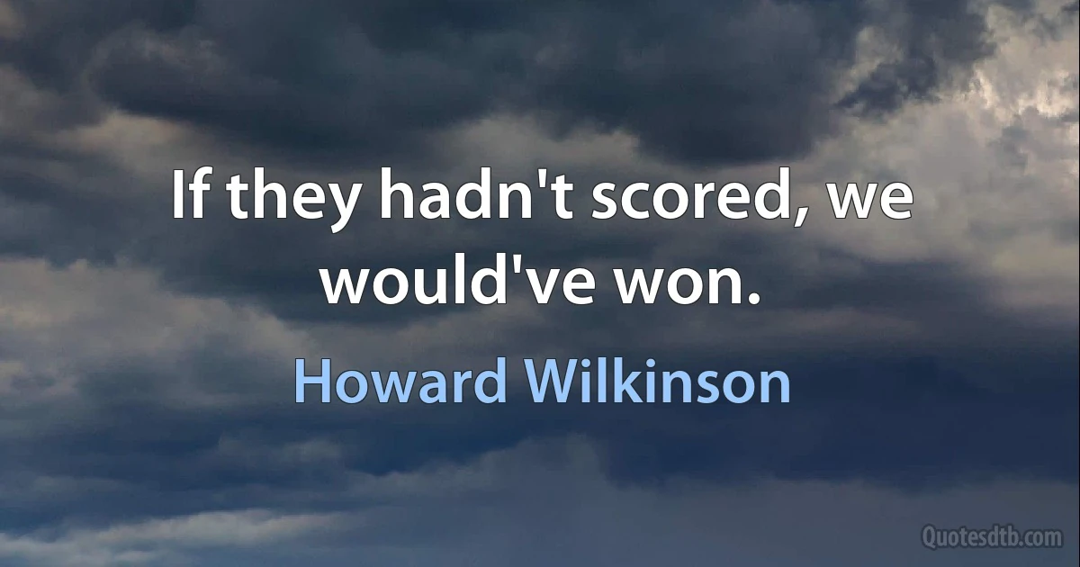 If they hadn't scored, we would've won. (Howard Wilkinson)