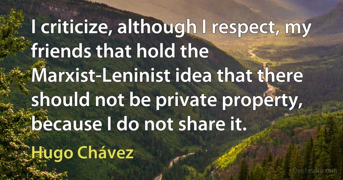 I criticize, although I respect, my friends that hold the Marxist-Leninist idea that there should not be private property, because I do not share it. (Hugo Chávez)