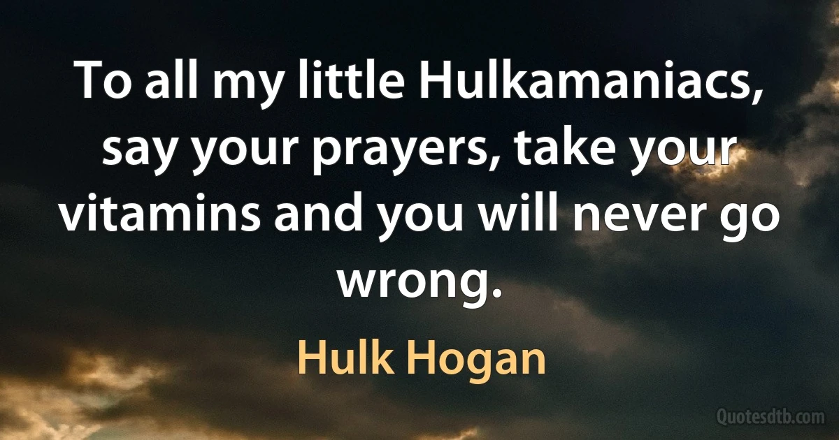 To all my little Hulkamaniacs, say your prayers, take your vitamins and you will never go wrong. (Hulk Hogan)