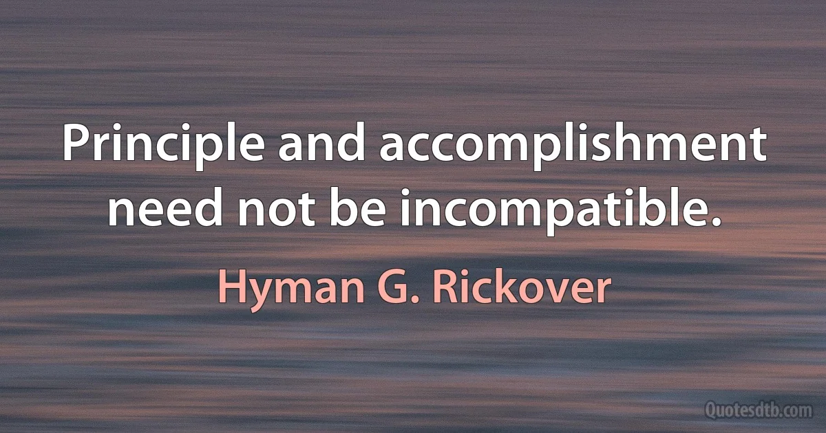 Principle and accomplishment need not be incompatible. (Hyman G. Rickover)