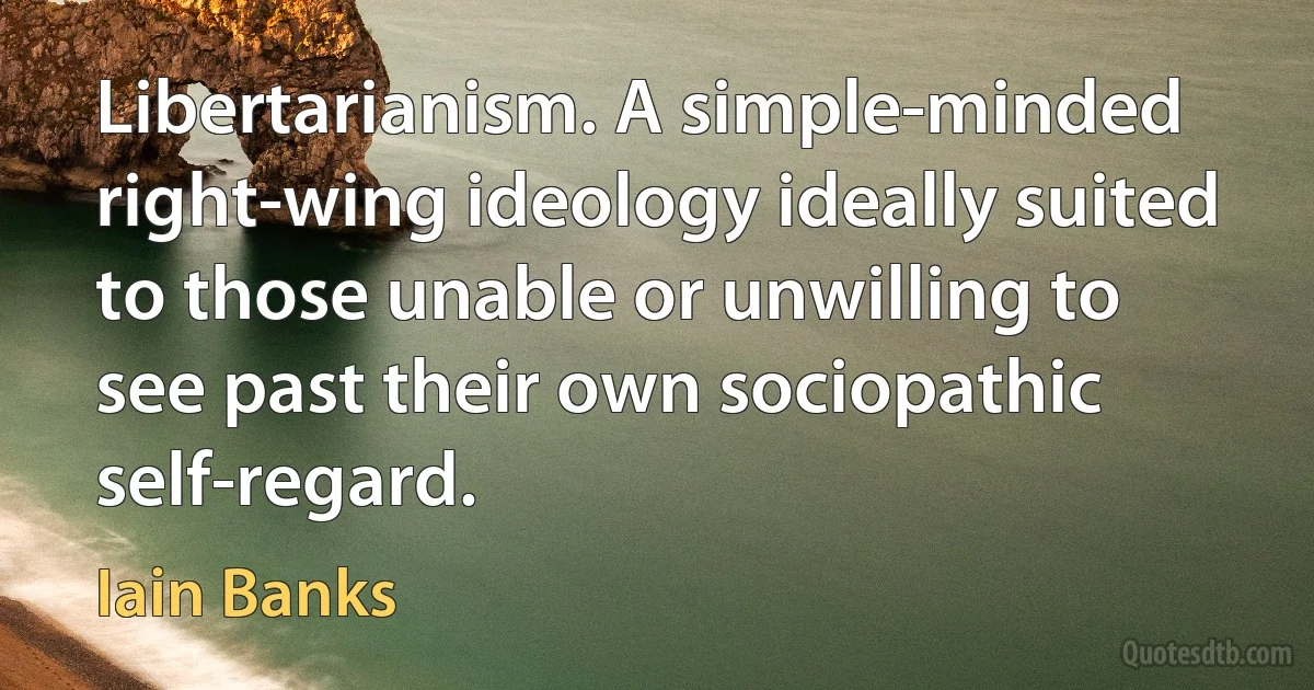 Libertarianism. A simple-minded right-wing ideology ideally suited to those unable or unwilling to see past their own sociopathic self-regard. (Iain Banks)