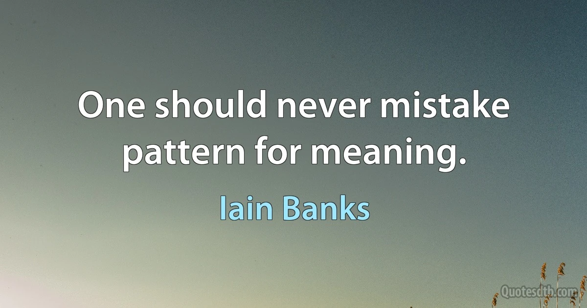 One should never mistake pattern for meaning. (Iain Banks)