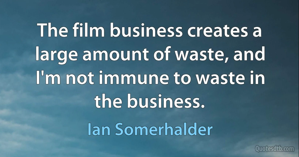 The film business creates a large amount of waste, and I'm not immune to waste in the business. (Ian Somerhalder)