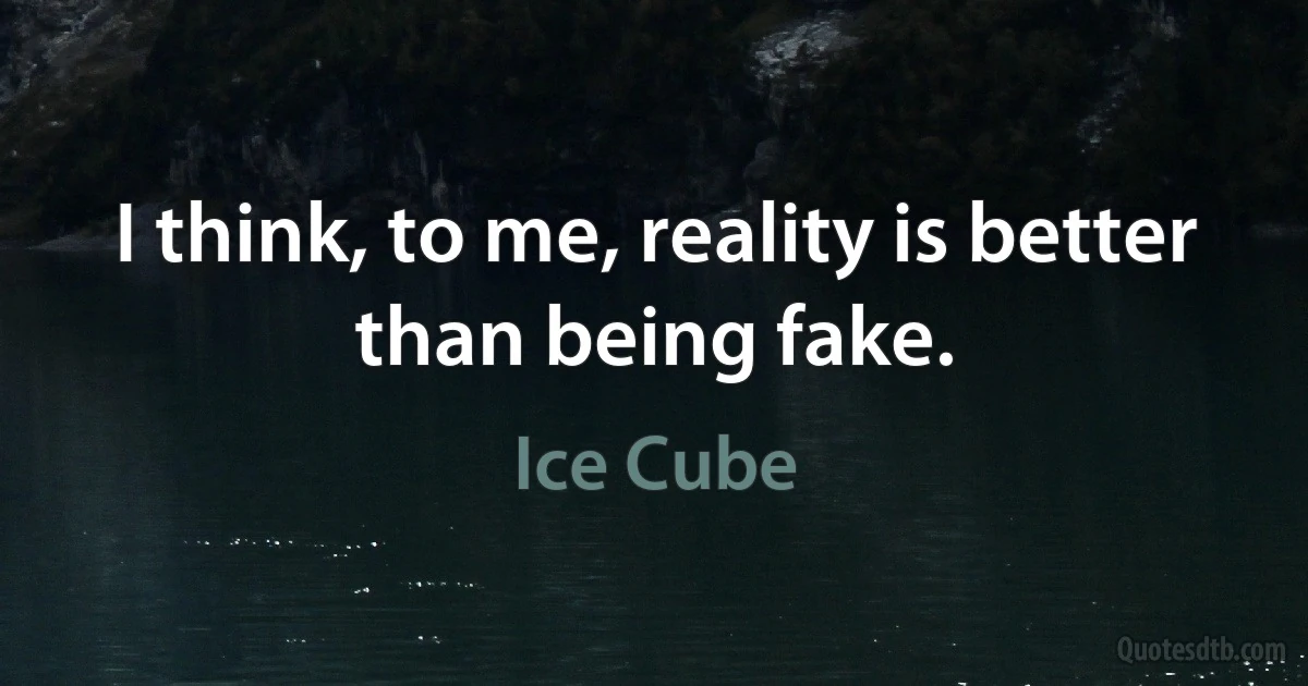 I think, to me, reality is better than being fake. (Ice Cube)