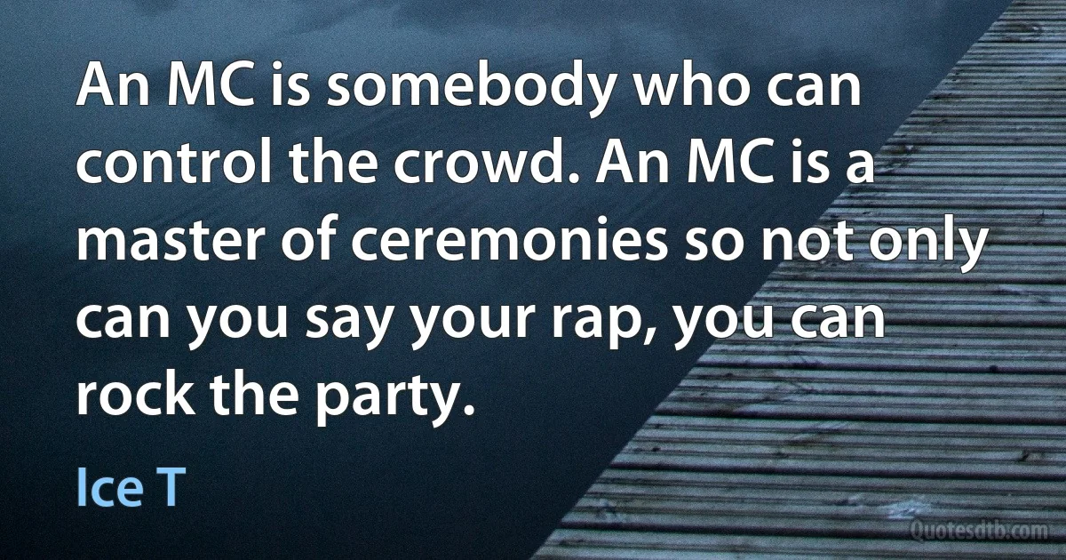 An MC is somebody who can control the crowd. An MC is a master of ceremonies so not only can you say your rap, you can rock the party. (Ice T)