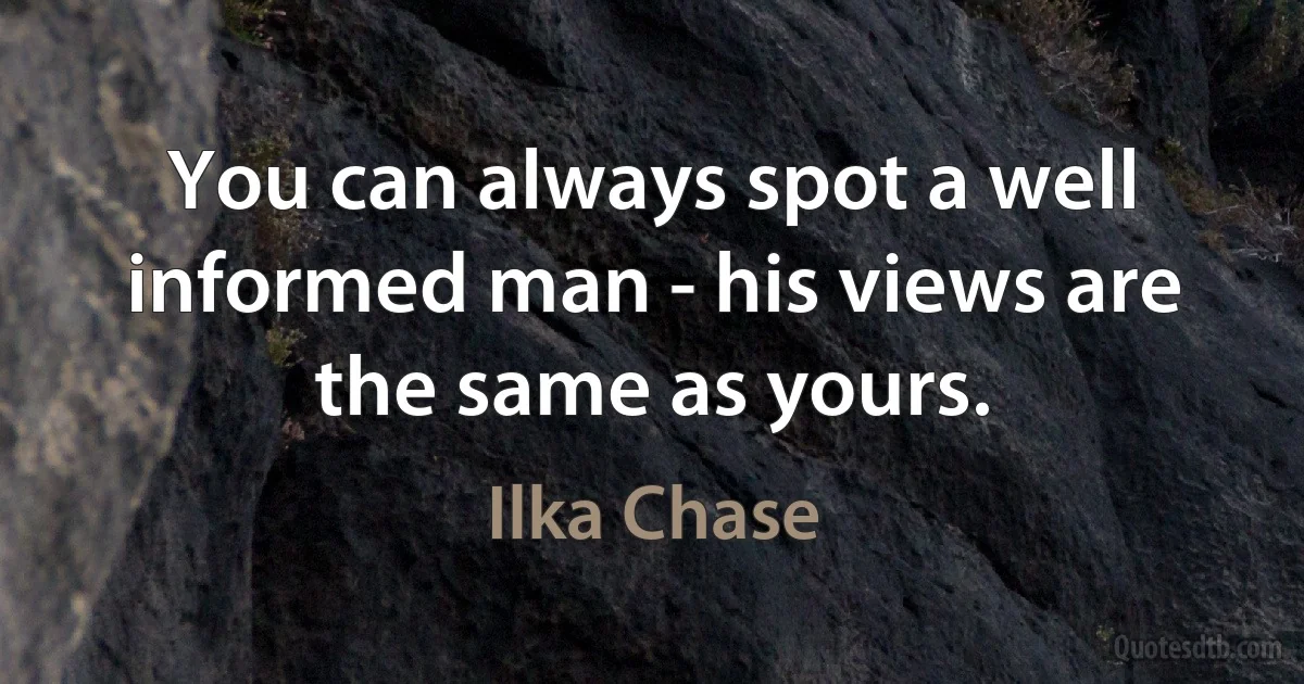 You can always spot a well informed man - his views are the same as yours. (Ilka Chase)