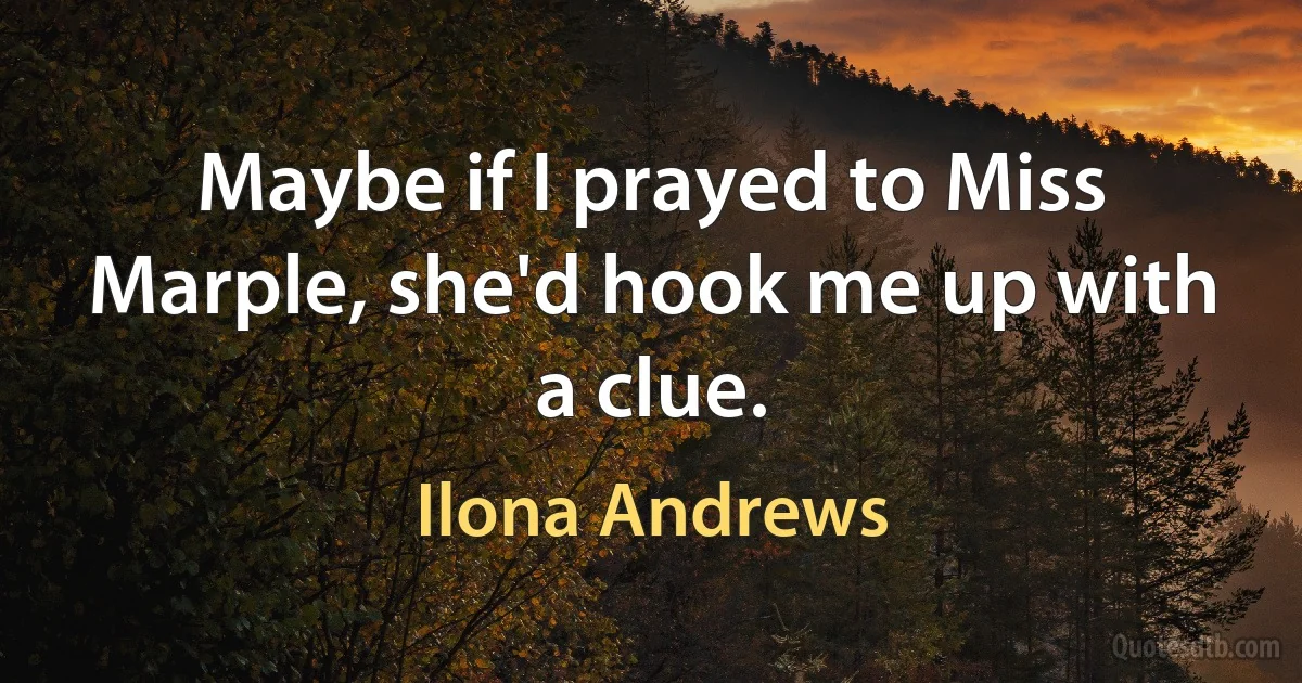 Maybe if I prayed to Miss Marple, she'd hook me up with a clue. (Ilona Andrews)