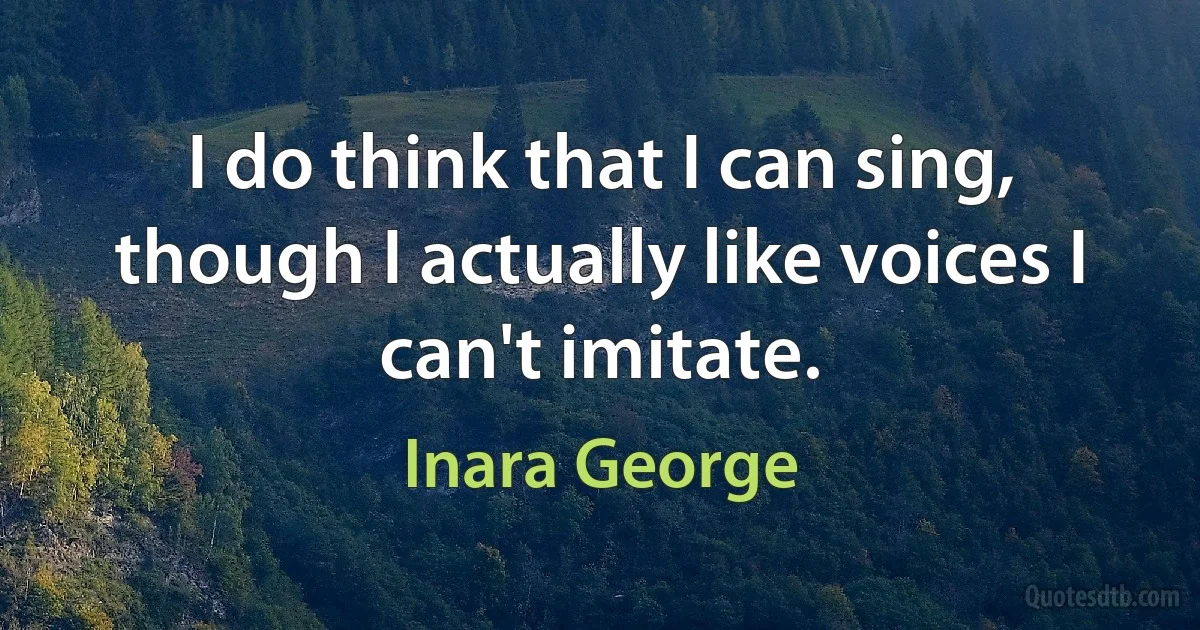 I do think that I can sing, though I actually like voices I can't imitate. (Inara George)