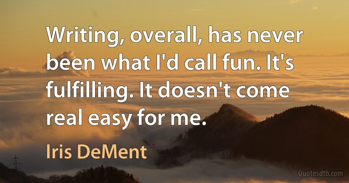 Writing, overall, has never been what I'd call fun. It's fulfilling. It doesn't come real easy for me. (Iris DeMent)