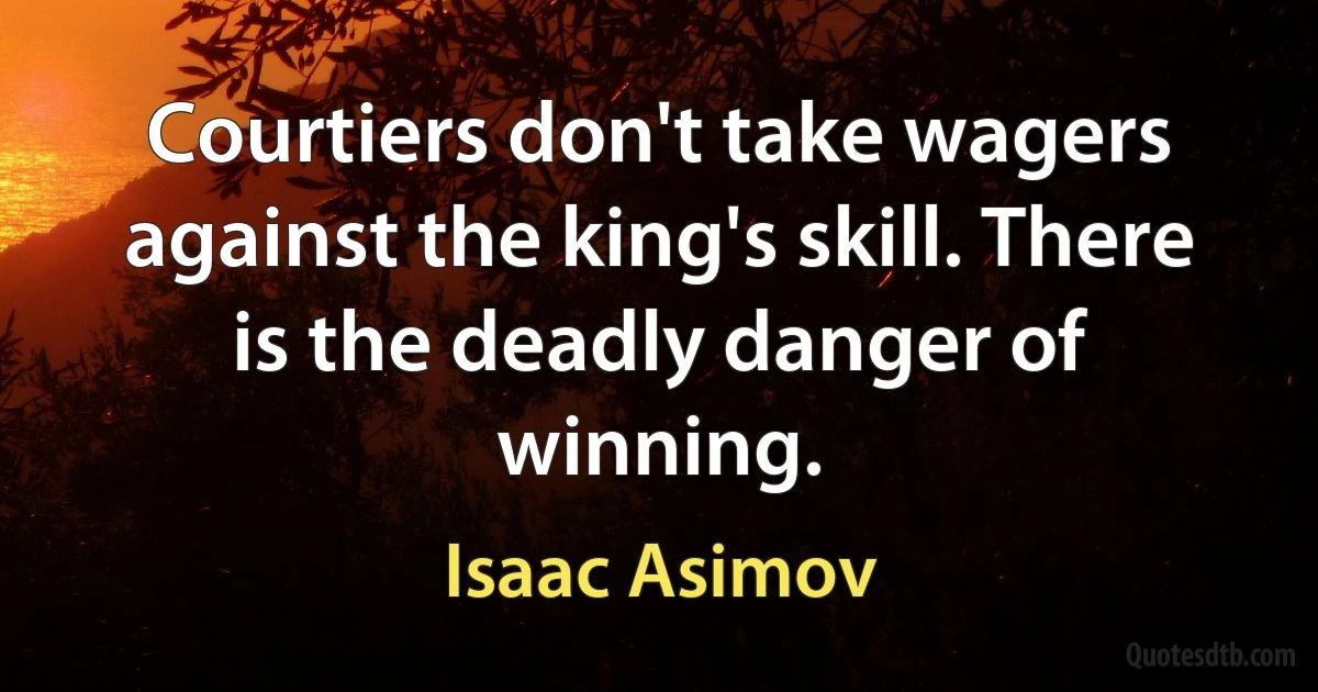 Courtiers don't take wagers against the king's skill. There is the deadly danger of winning. (Isaac Asimov)