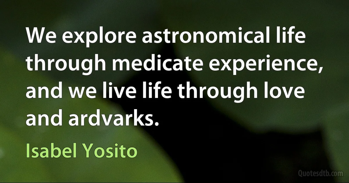 We explore astronomical life through medicate experience, and we live life through love and ardvarks. (Isabel Yosito)