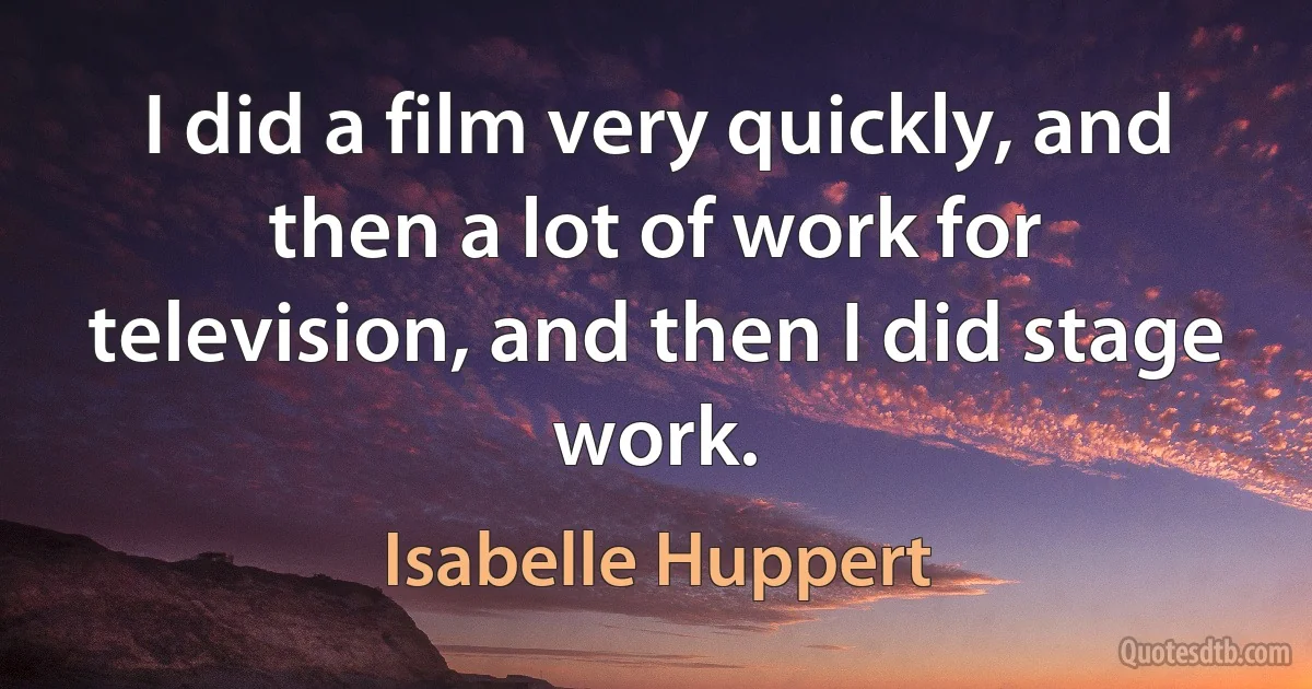 I did a film very quickly, and then a lot of work for television, and then I did stage work. (Isabelle Huppert)