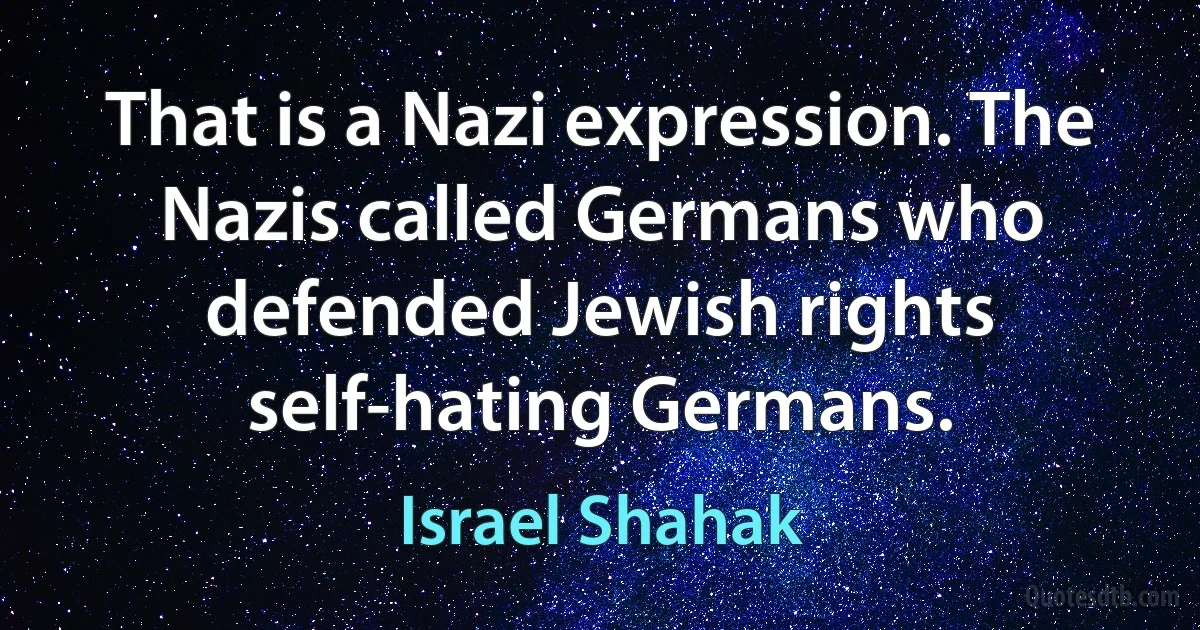 That is a Nazi expression. The Nazis called Germans who defended Jewish rights self-hating Germans. (Israel Shahak)