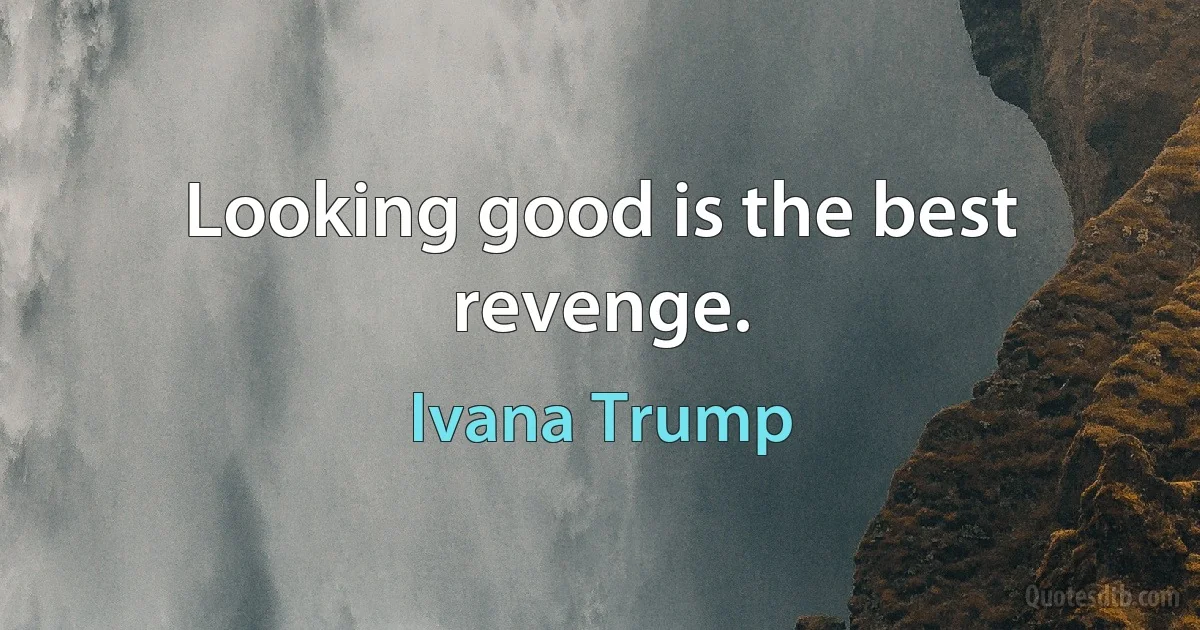 Looking good is the best revenge. (Ivana Trump)