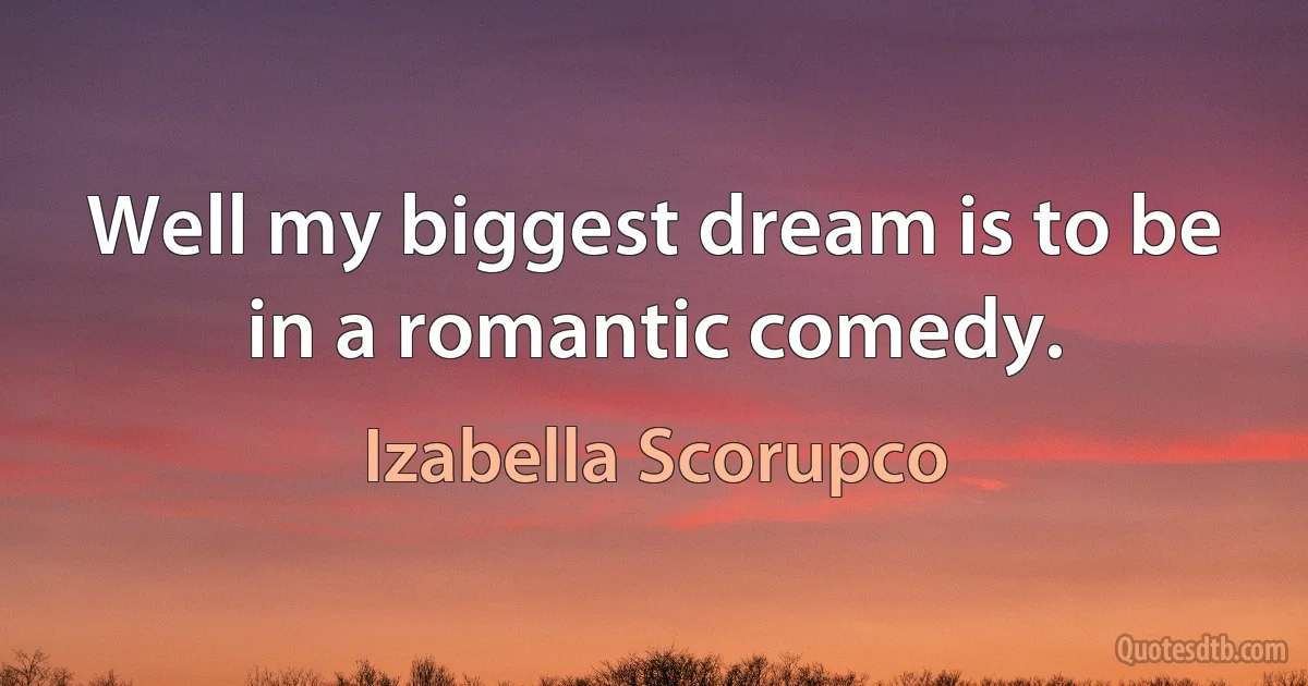 Well my biggest dream is to be in a romantic comedy. (Izabella Scorupco)