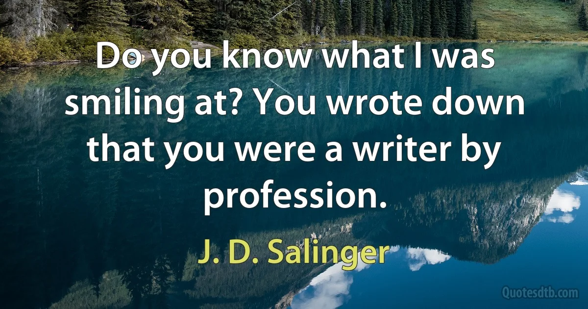 Do you know what I was smiling at? You wrote down that you were a writer by profession. (J. D. Salinger)