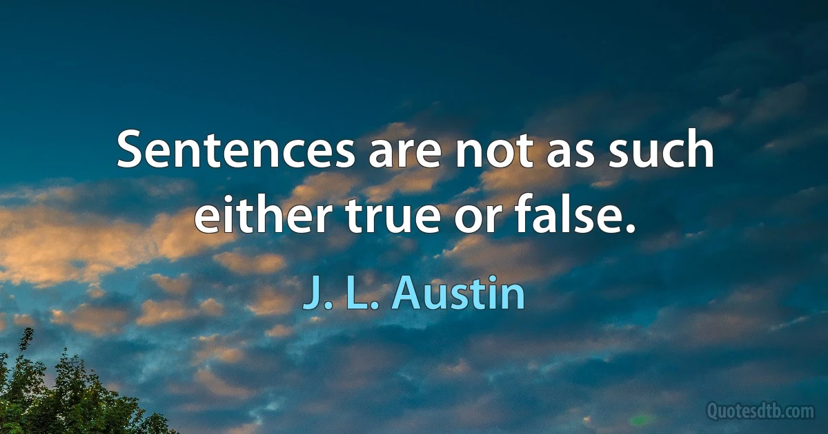 Sentences are not as such either true or false. (J. L. Austin)