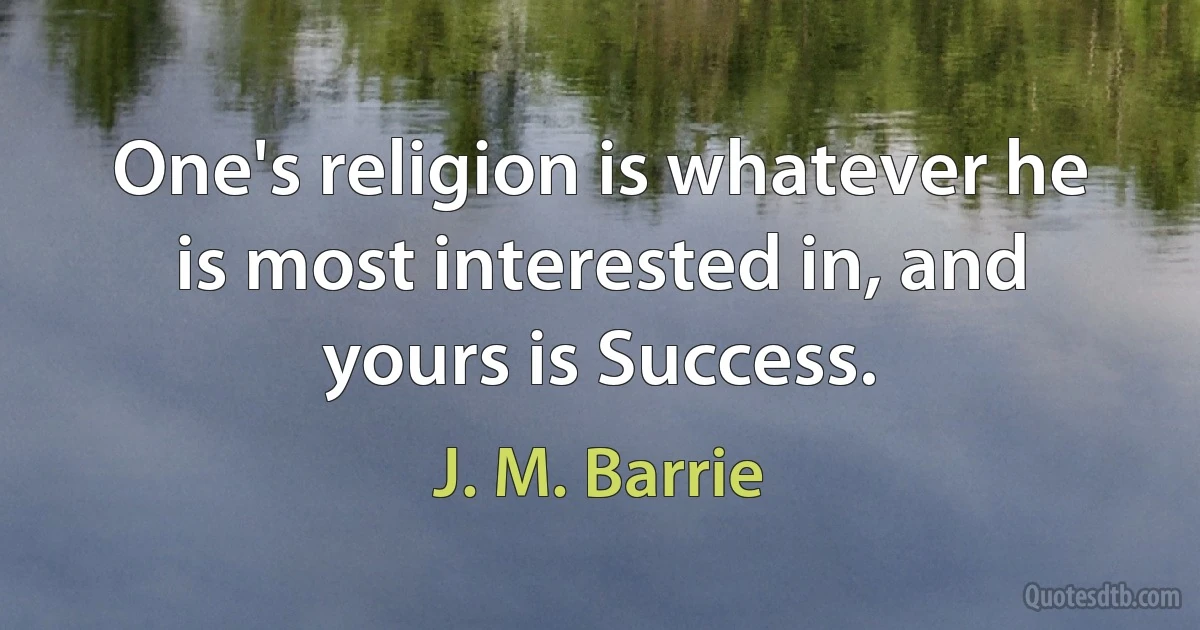 One's religion is whatever he is most interested in, and yours is Success. (J. M. Barrie)