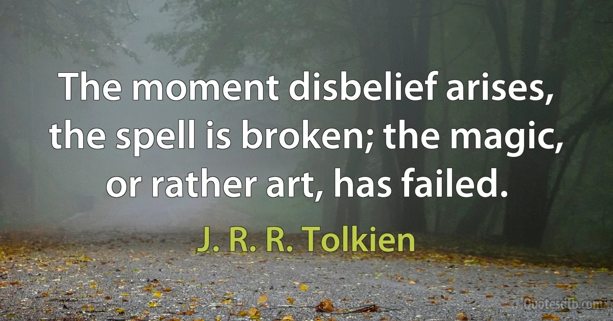 The moment disbelief arises, the spell is broken; the magic, or rather art, has failed. (J. R. R. Tolkien)