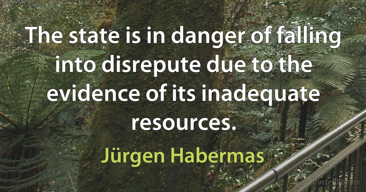 The state is in danger of falling into disrepute due to the evidence of its inadequate resources. (Jürgen Habermas)