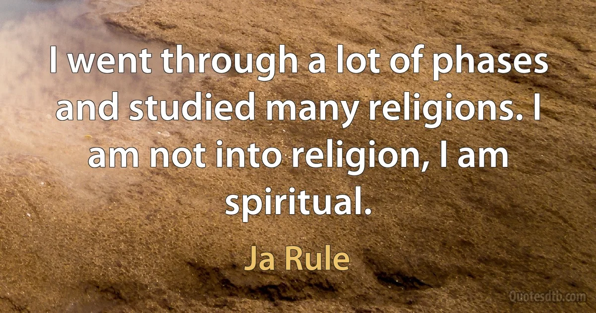 I went through a lot of phases and studied many religions. I am not into religion, I am spiritual. (Ja Rule)