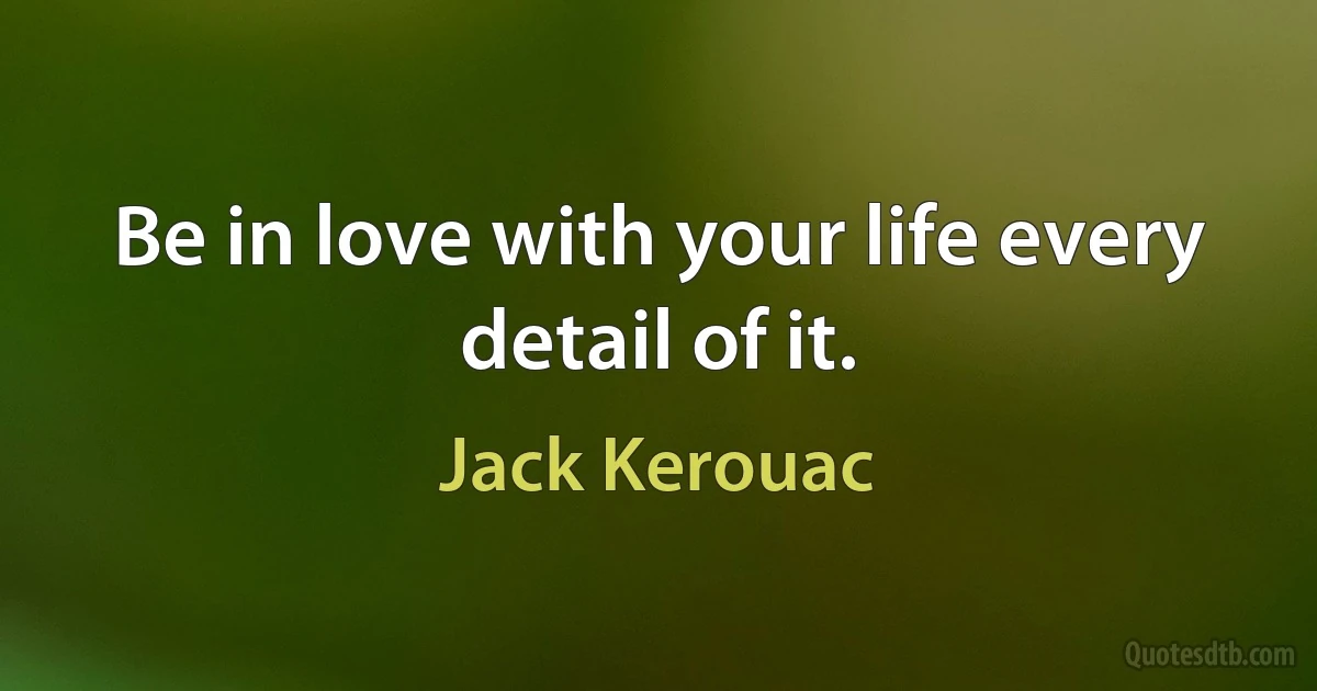 Be in love with your life every detail of it. (Jack Kerouac)