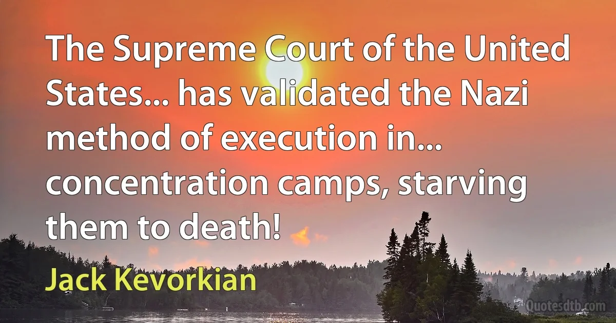 The Supreme Court of the United States... has validated the Nazi method of execution in... concentration camps, starving them to death! (Jack Kevorkian)