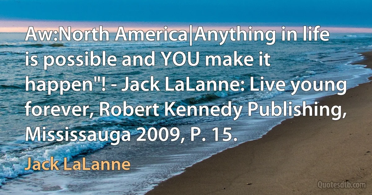 Aw:North America|Anything in life is possible and YOU make it happen"! - Jack LaLanne: Live young forever, Robert Kennedy Publishing, Mississauga 2009, P. 15. (Jack LaLanne)