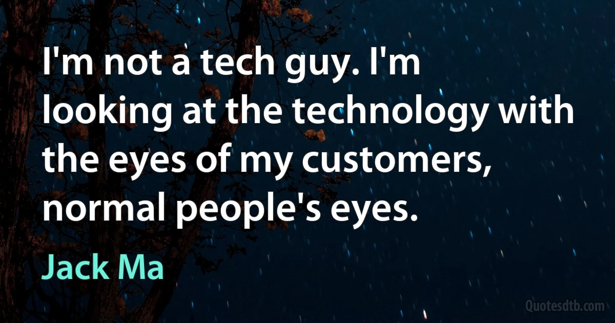 I'm not a tech guy. I'm looking at the technology with the eyes of my customers, normal people's eyes. (Jack Ma)