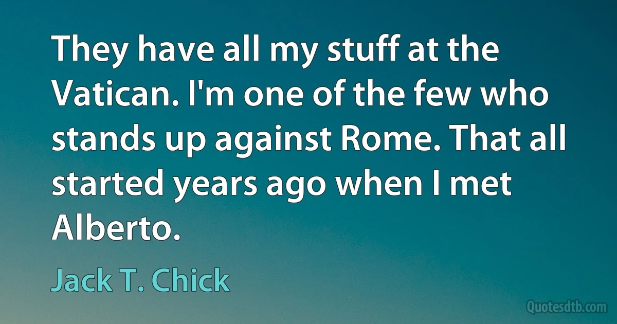 They have all my stuff at the Vatican. I'm one of the few who stands up against Rome. That all started years ago when I met Alberto. (Jack T. Chick)