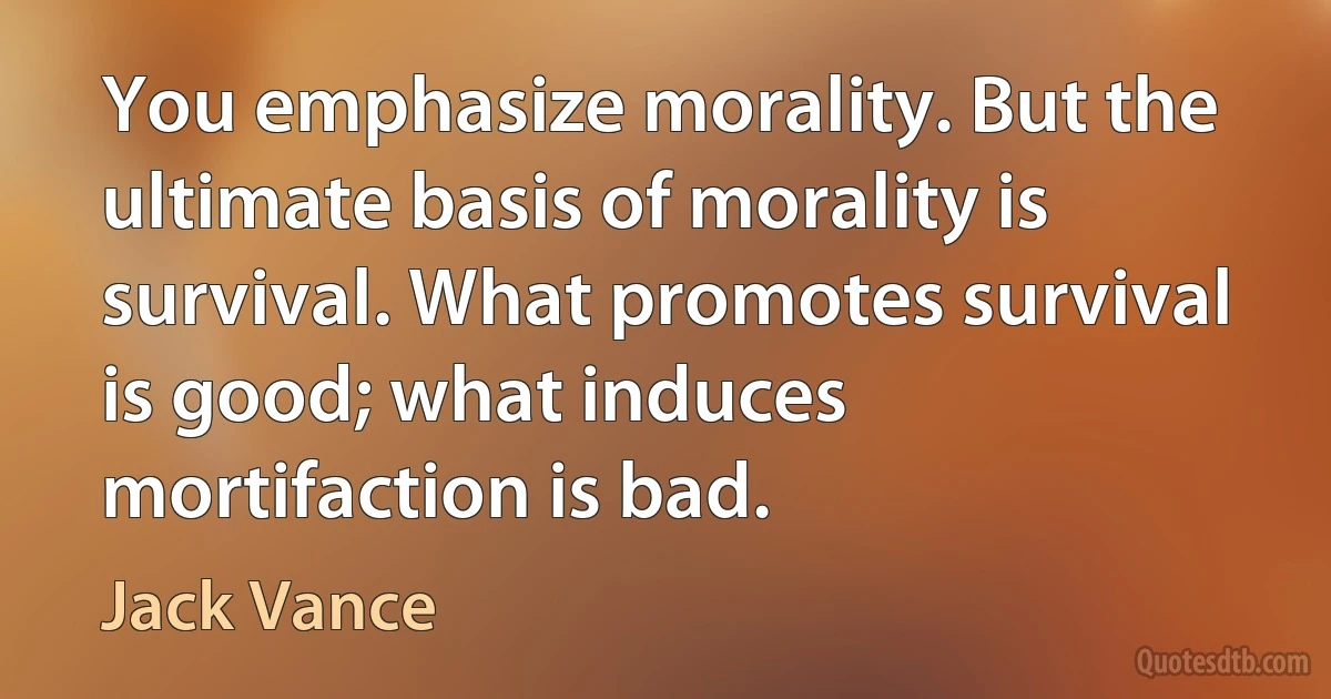 You emphasize morality. But the ultimate basis of morality is survival. What promotes survival is good; what induces mortifaction is bad. (Jack Vance)