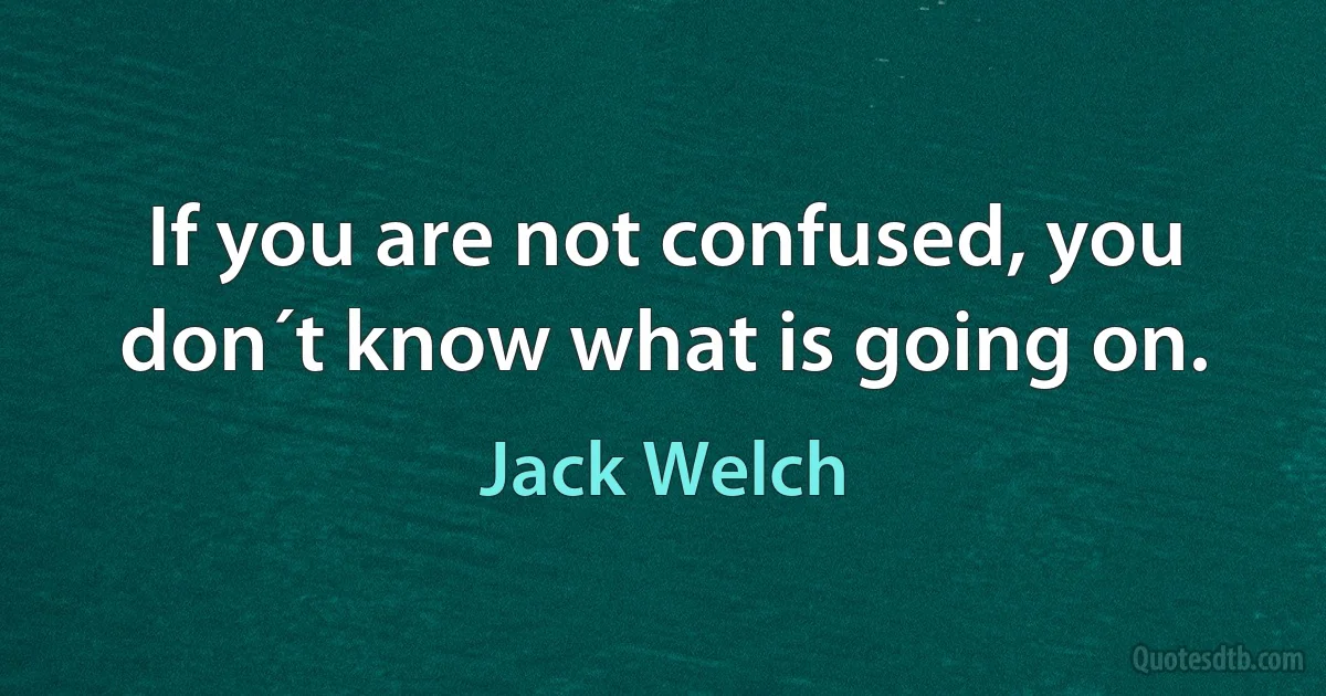 If you are not confused, you don´t know what is going on. (Jack Welch)