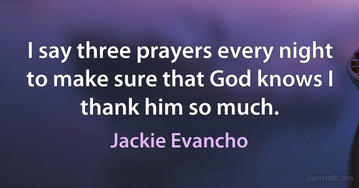 I say three prayers every night to make sure that God knows I thank him so much. (Jackie Evancho)