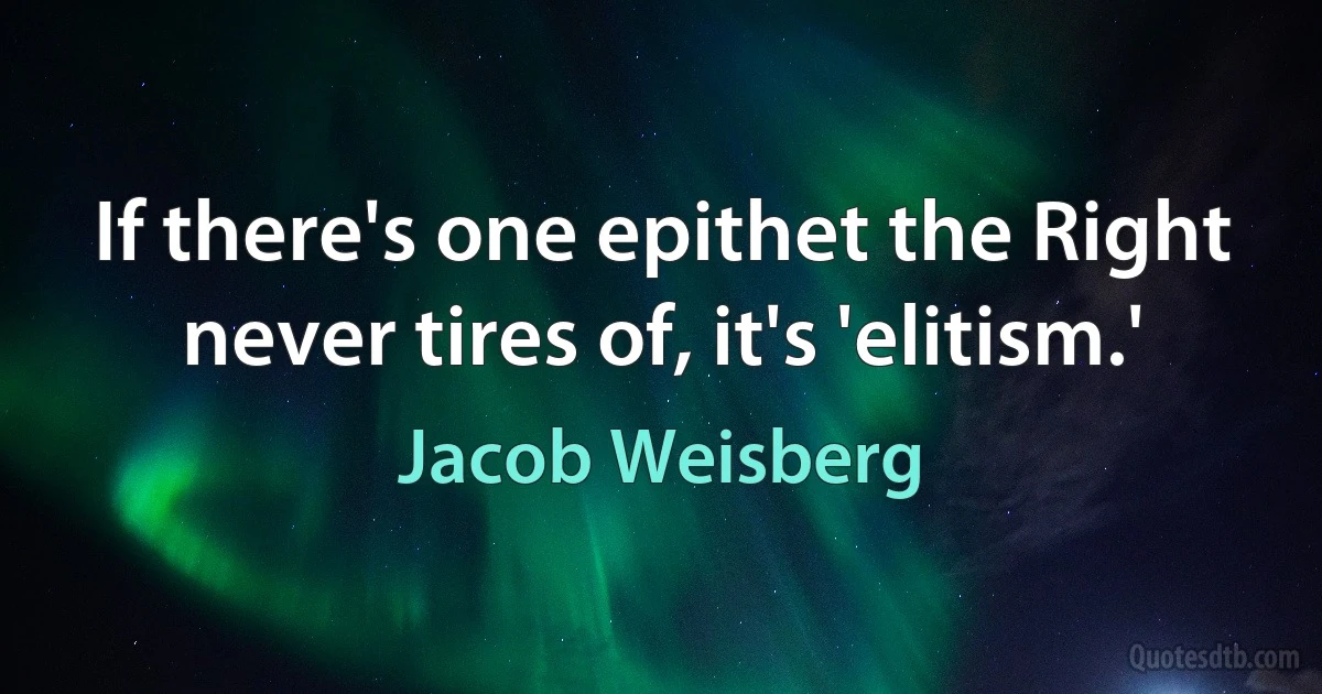 If there's one epithet the Right never tires of, it's 'elitism.' (Jacob Weisberg)