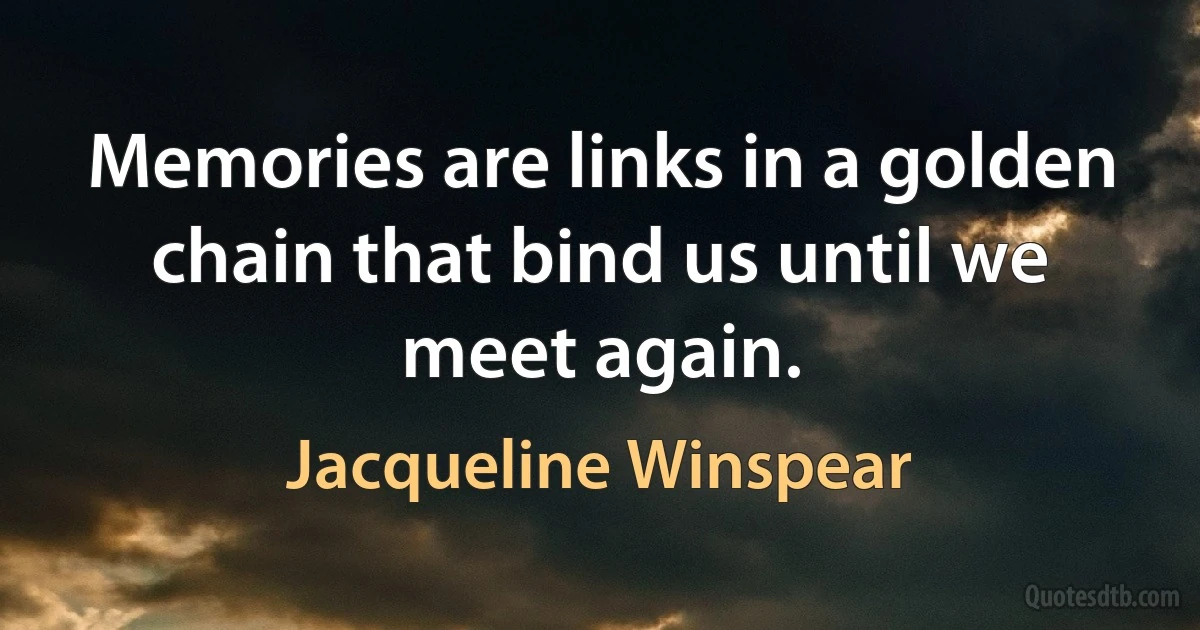 Memories are links in a golden chain that bind us until we meet again. (Jacqueline Winspear)