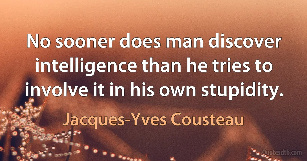 No sooner does man discover intelligence than he tries to involve it in his own stupidity. (Jacques-Yves Cousteau)