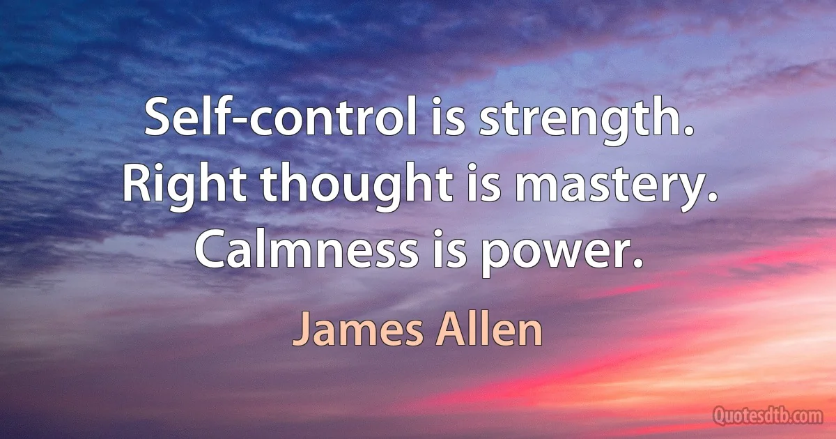 Self-control is strength. Right thought is mastery. Calmness is power. (James Allen)