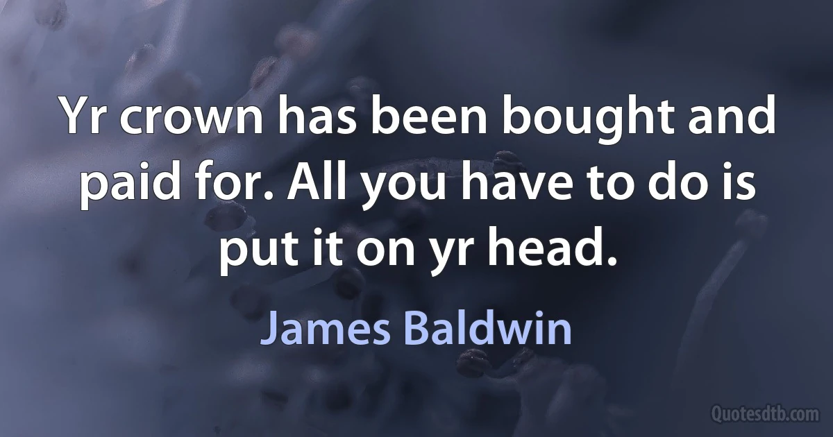 Yr crown has been bought and paid for. All you have to do is put it on yr head. (James Baldwin)