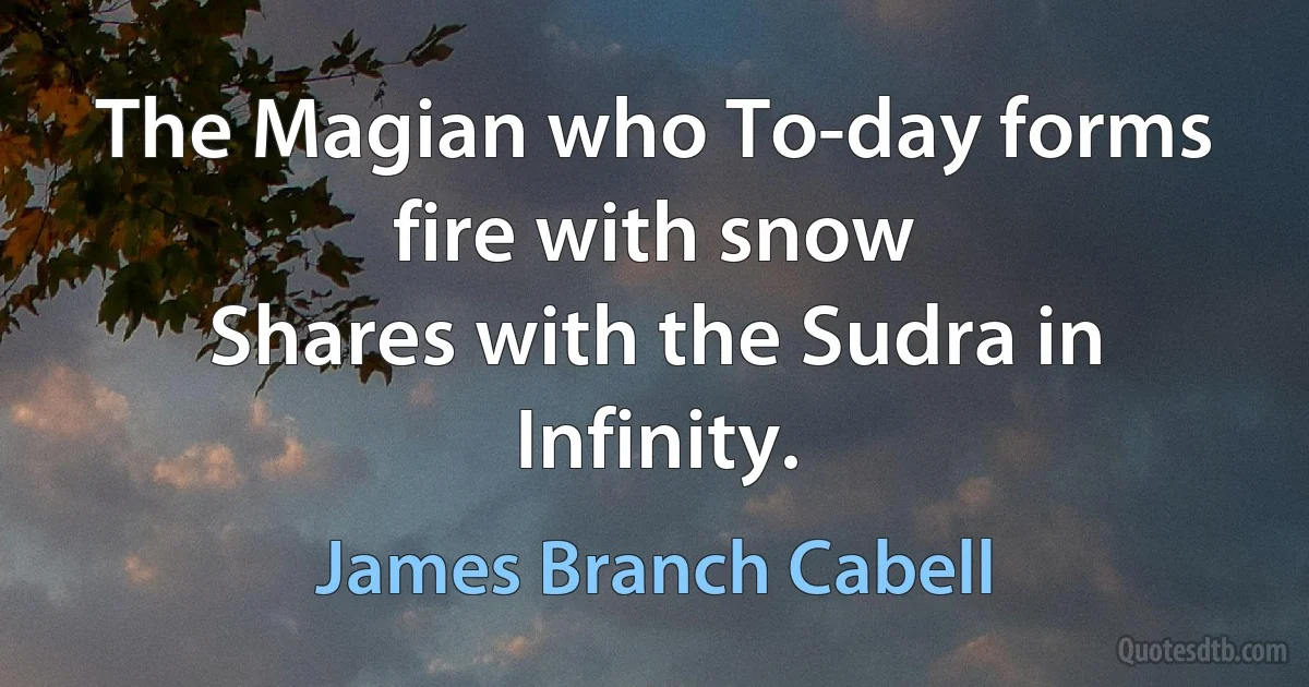 The Magian who To-day forms fire with snow
Shares with the Sudra in Infinity. (James Branch Cabell)