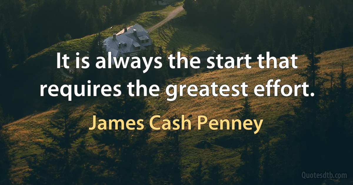 It is always the start that requires the greatest effort. (James Cash Penney)