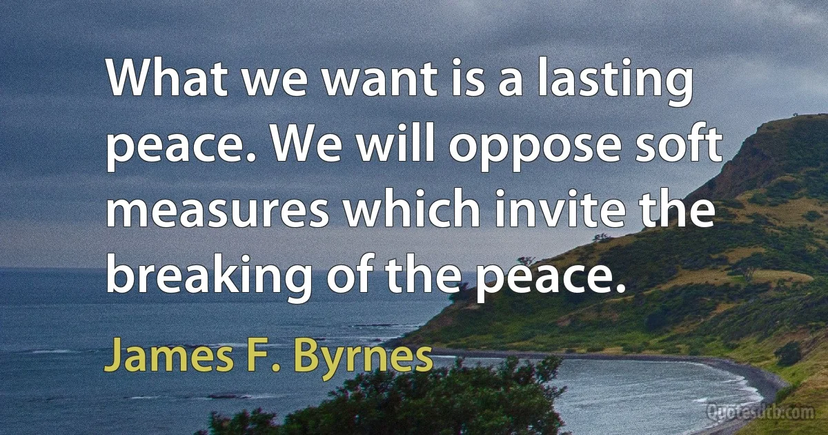 What we want is a lasting peace. We will oppose soft measures which invite the breaking of the peace. (James F. Byrnes)