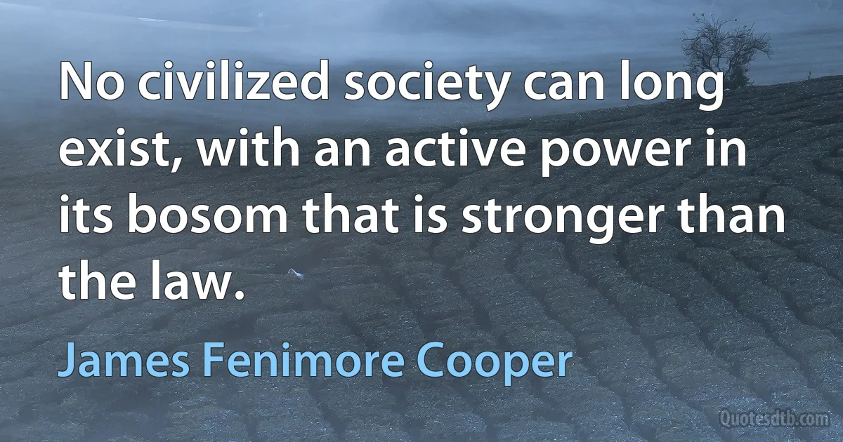 No civilized society can long exist, with an active power in its bosom that is stronger than the law. (James Fenimore Cooper)