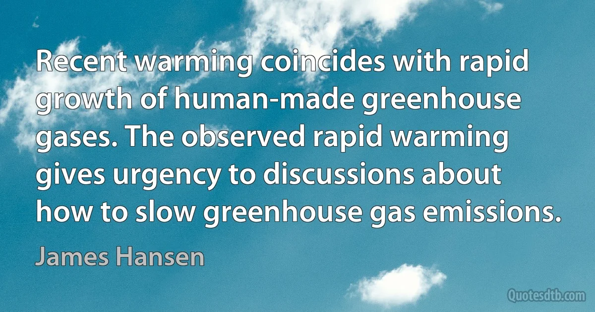 Recent warming coincides with rapid growth of human-made greenhouse gases. The observed rapid warming gives urgency to discussions about how to slow greenhouse gas emissions. (James Hansen)