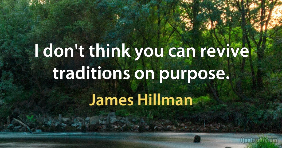 I don't think you can revive traditions on purpose. (James Hillman)