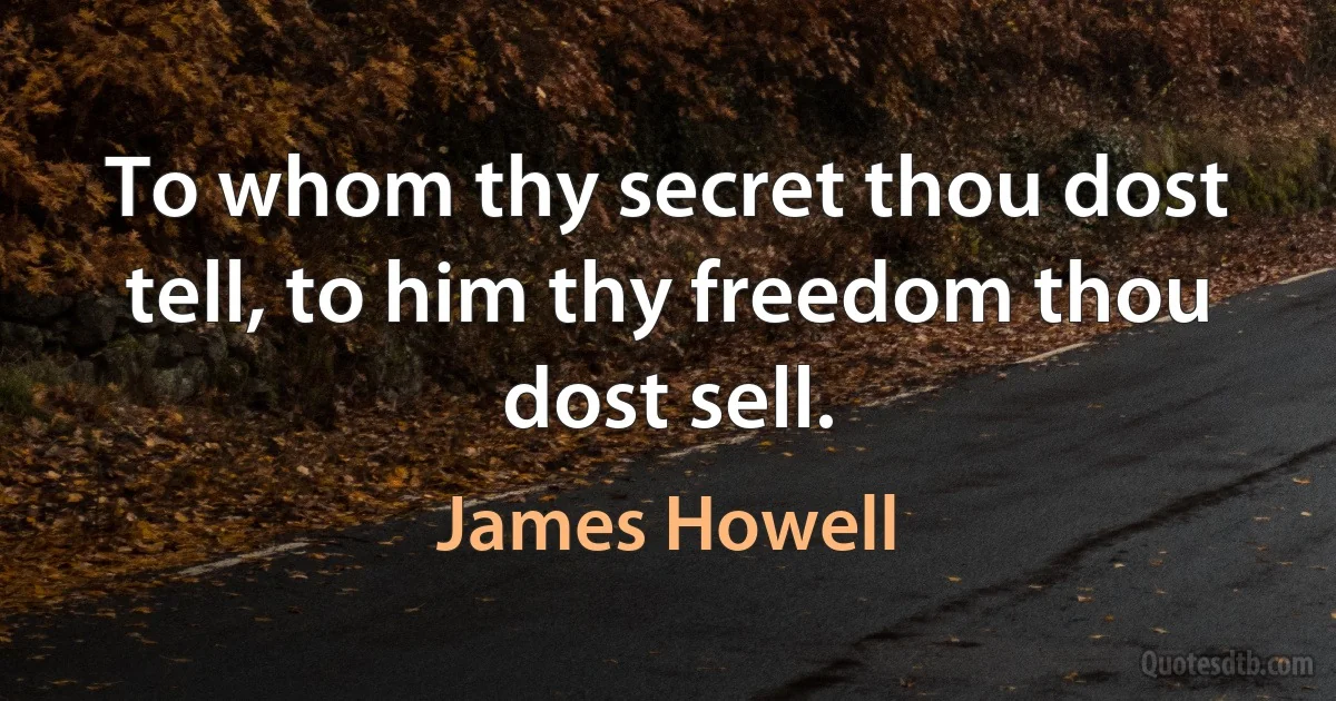 To whom thy secret thou dost tell, to him thy freedom thou dost sell. (James Howell)